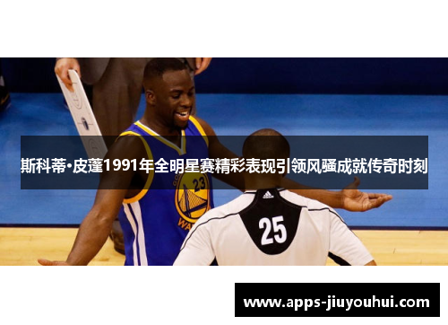 斯科蒂·皮蓬1991年全明星赛精彩表现引领风骚成就传奇时刻