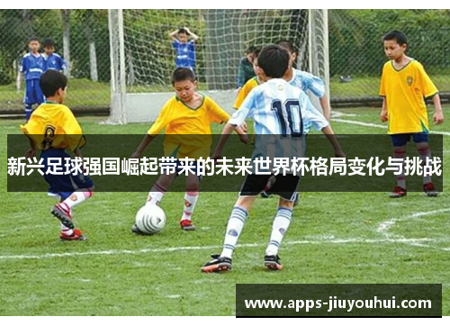 新兴足球强国崛起带来的未来世界杯格局变化与挑战