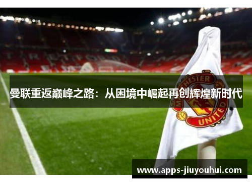 曼联重返巅峰之路：从困境中崛起再创辉煌新时代