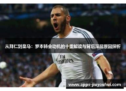 从拜仁到皇马：罗本转会动机的十重解读与背后深层原因探析