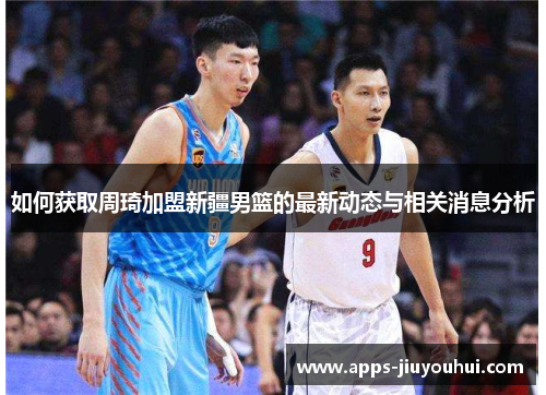 如何获取周琦加盟新疆男篮的最新动态与相关消息分析