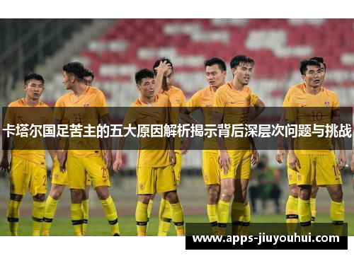 卡塔尔国足苦主的五大原因解析揭示背后深层次问题与挑战