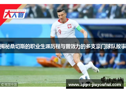 揭秘桑切斯的职业生涯历程与曾效力的多支豪门球队故事