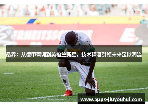 桑乔：从德甲青训到英格兰新星，技术精湛引领未来足球潮流