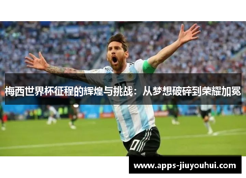 梅西世界杯征程的辉煌与挑战：从梦想破碎到荣耀加冕