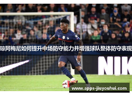 琼阿梅尼如何提升中场防守能力并增强球队整体防守表现