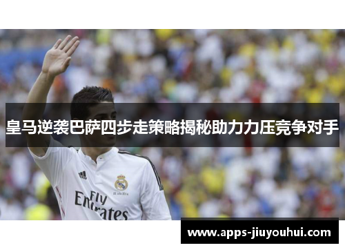 皇马逆袭巴萨四步走策略揭秘助力力压竞争对手