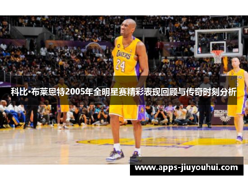 科比·布莱恩特2005年全明星赛精彩表现回顾与传奇时刻分析