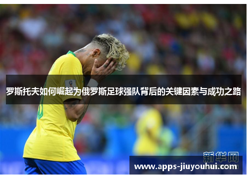 罗斯托夫如何崛起为俄罗斯足球强队背后的关键因素与成功之路