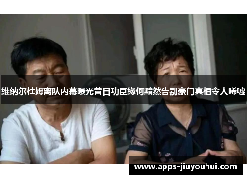 维纳尔杜姆离队内幕曝光昔日功臣缘何黯然告别豪门真相令人唏嘘