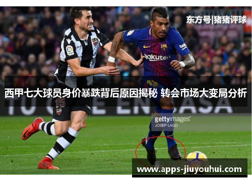 西甲七大球员身价暴跌背后原因揭秘 转会市场大变局分析