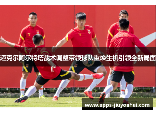 迈克尔阿尔特塔战术调整带领球队重焕生机引领全新局面