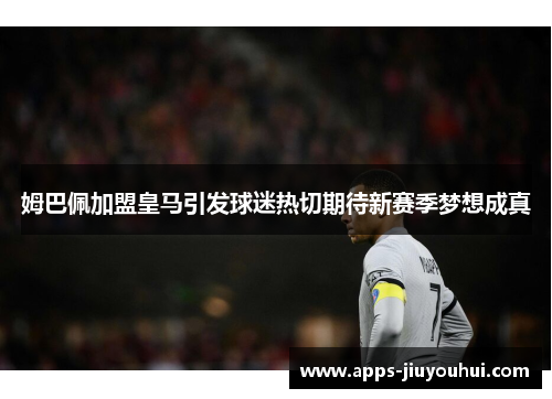姆巴佩加盟皇马引发球迷热切期待新赛季梦想成真