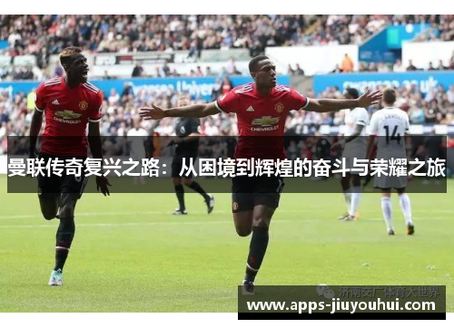 曼联传奇复兴之路：从困境到辉煌的奋斗与荣耀之旅
