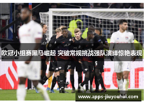 欧冠小组赛黑马崛起 突破常规挑战强队演绎惊艳表现