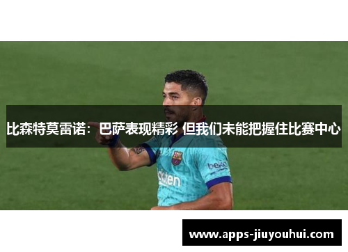 比森特莫雷诺：巴萨表现精彩 但我们未能把握住比赛中心