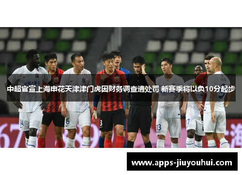 中超官宣上海申花天津津门虎因财务调查遭处罚 新赛季将以负10分起步