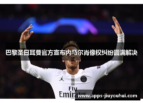 巴黎圣日耳曼官方宣布内马尔肖像权纠纷圆满解决