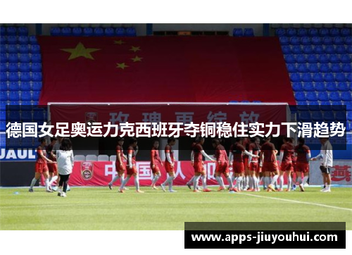 德国女足奥运力克西班牙夺铜稳住实力下滑趋势