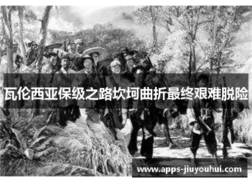 瓦伦西亚保级之路坎坷曲折最终艰难脱险