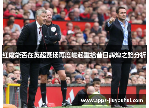红魔能否在英超赛场再度崛起重拾昔日辉煌之路分析