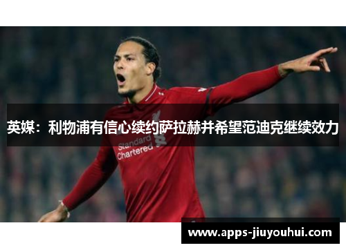 英媒：利物浦有信心续约萨拉赫并希望范迪克继续效力