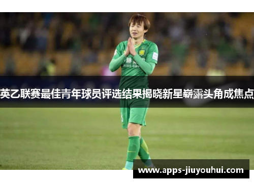 英乙联赛最佳青年球员评选结果揭晓新星崭露头角成焦点