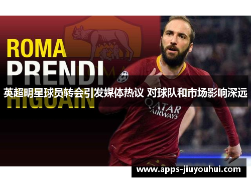 英超明星球员转会引发媒体热议 对球队和市场影响深远
