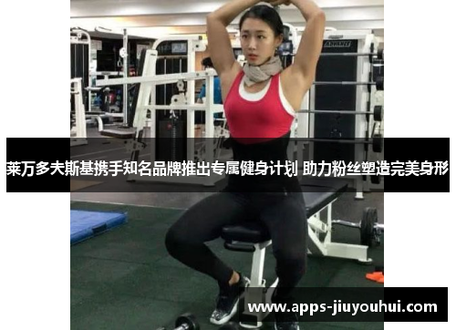 莱万多夫斯基携手知名品牌推出专属健身计划 助力粉丝塑造完美身形