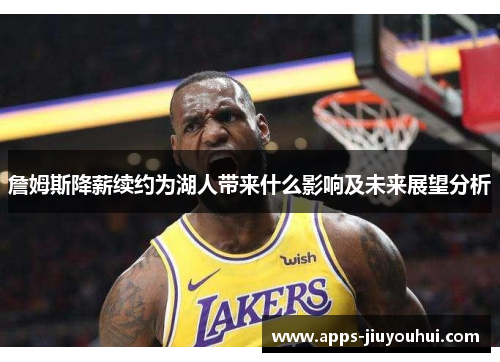 詹姆斯降薪续约为湖人带来什么影响及未来展望分析
